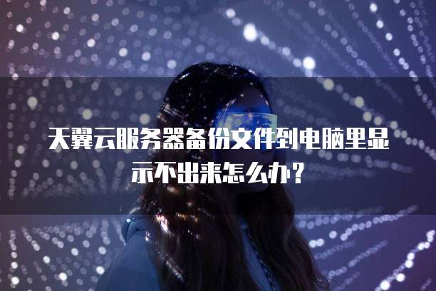 天翼云服务器备份文件到电脑里显示不出来怎么办?