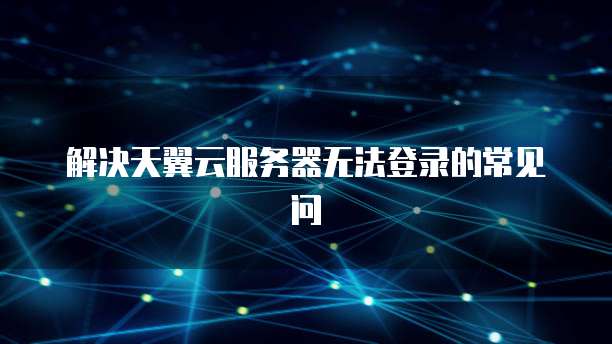 解决天翼云服务器无法登录的常见问