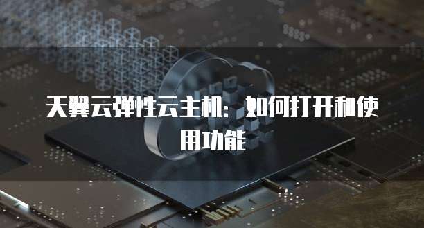 天翼云弹性云主机:如何打开和使用功能