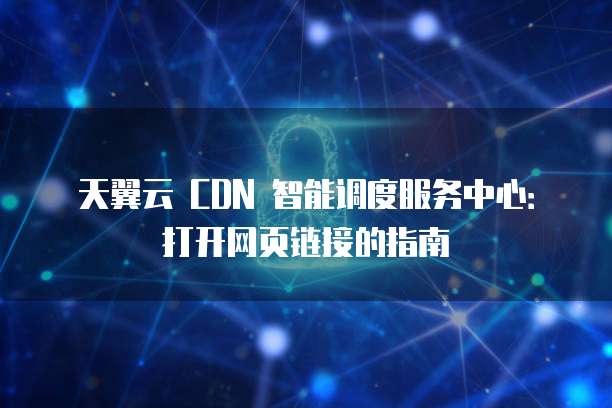 天翼云 CDN 智能调度服务中心:打开网页链接的指南