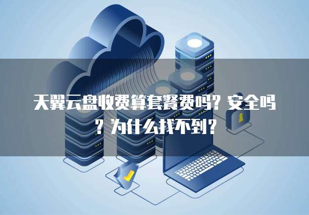 天翼云盘收费算套餐费吗?安全吗?为什么找不到?