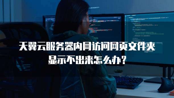 天翼云服务器内网访问网页文件夹显示不出来怎么办?