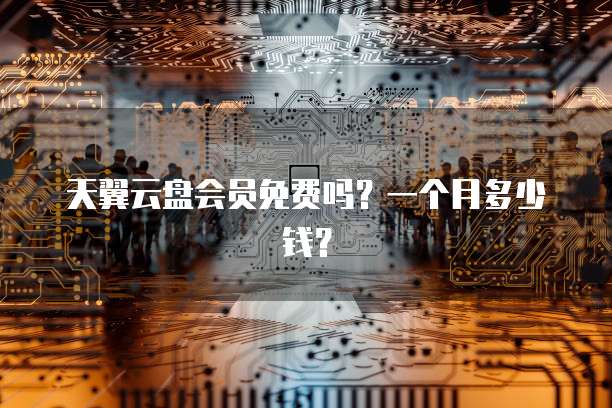 天翼云盘会员免费吗?一个月多少钱?