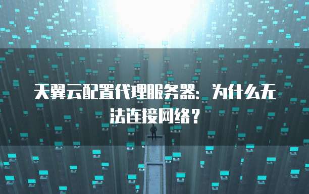 天翼云配置代理服务器:为什么无法连接网络?