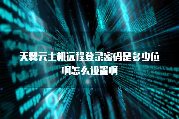 天翼云主机远程登录密码是多少位啊怎么设置啊