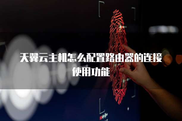 天翼云主机怎么配置路由器的连接使用功能