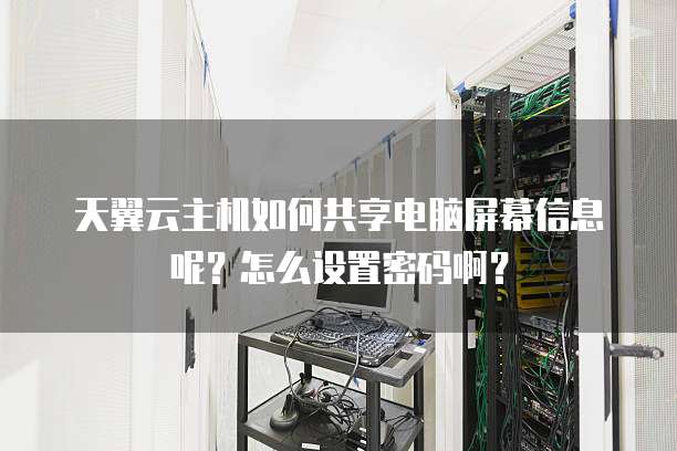 天翼云主机如何共享电脑屏幕信息呢?怎么设置密码啊?