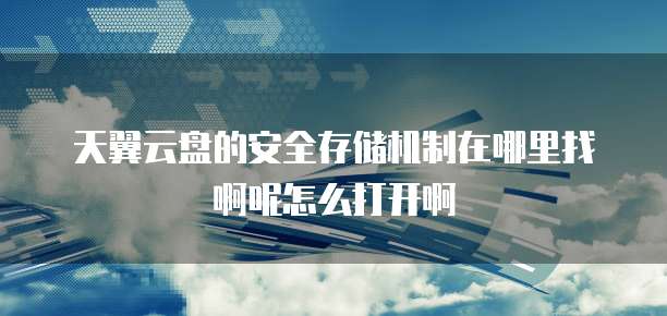 天翼云盘的安全存储机制在哪里找啊呢怎么打开啊