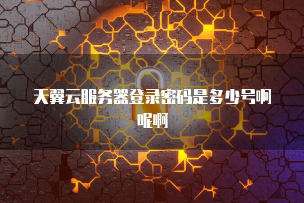 天翼云服务器登录密码是多少号啊呢啊