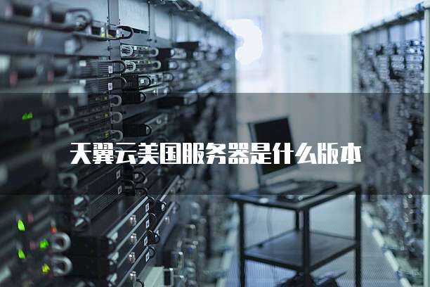 天翼云美国服务器是什么版本