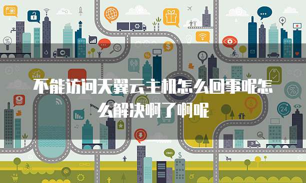 不能访问天翼云主机怎么回事呢怎么解决啊了啊呢