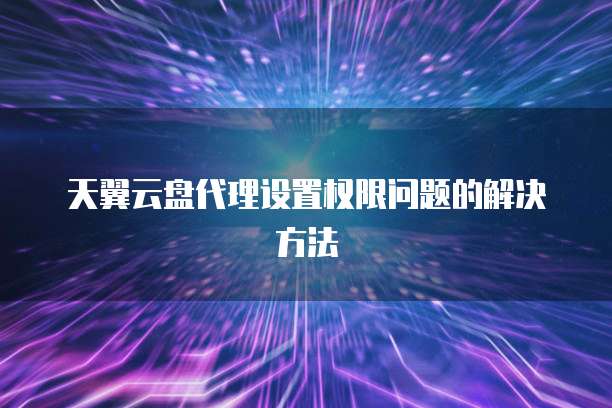 天翼云盘代理设置权限问题的解决方法