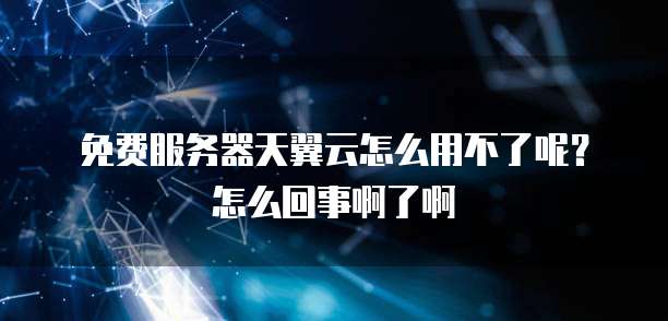 免费服务器天翼云怎么用不了呢?怎么回事啊了啊