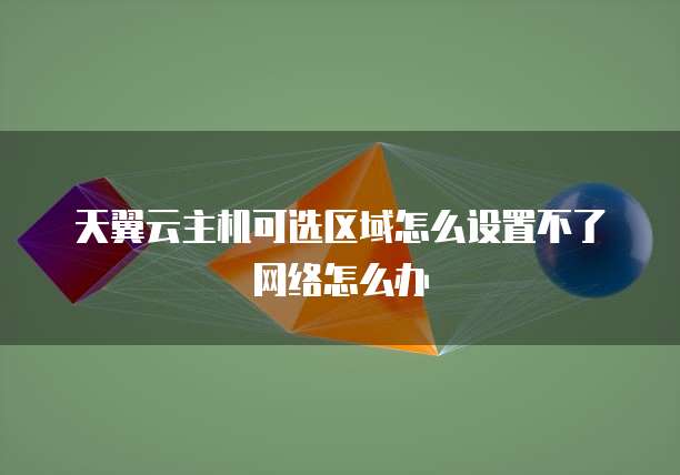 天翼云主机可选区域怎么设置不了网络怎么办