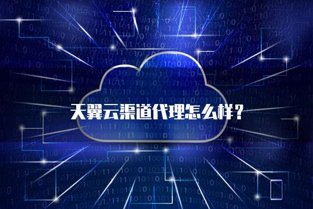 天翼云渠道代理怎么样？