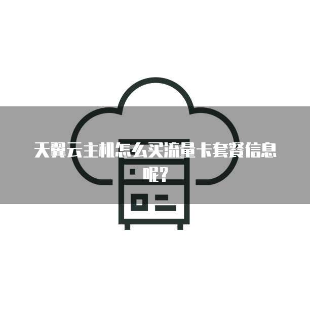 天翼云主机怎么买流量卡套餐信息呢?