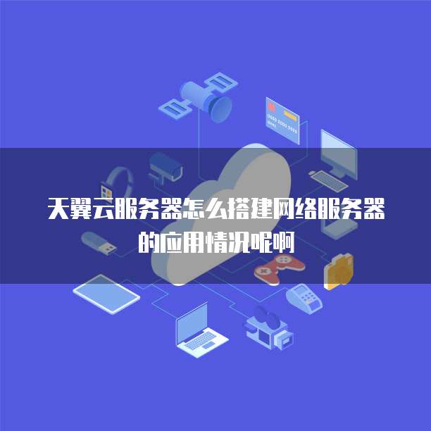 天翼云服务器怎么搭建网络服务器的应用情况呢啊
