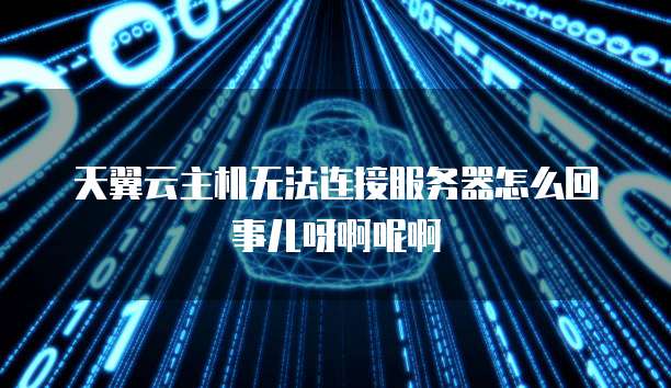 天翼云主机无法连接服务器怎么回事儿呀啊呢啊