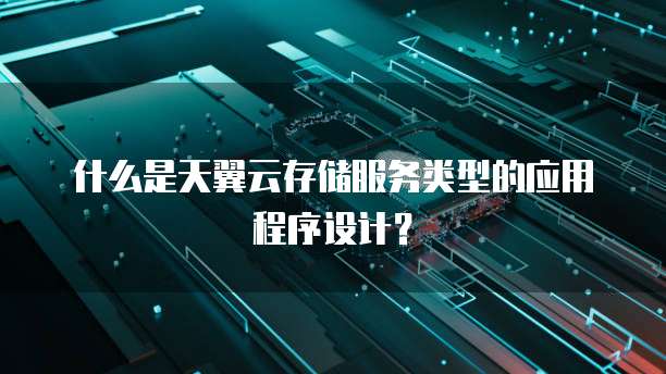 什么是天翼云存储服务类型的应用程序设计?