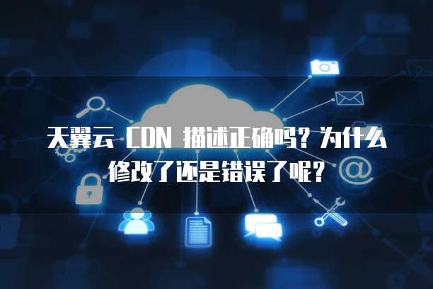 天翼云 CDN 描述正确吗?为什么修改了还是错误了呢?