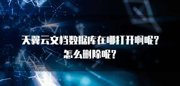 天翼云文档数据库在哪打开啊呢?怎么删除呢?