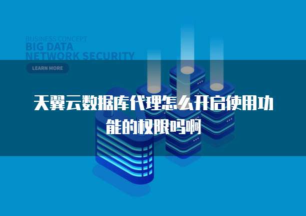 天翼云数据库代理怎么开启使用功能的权限吗啊
