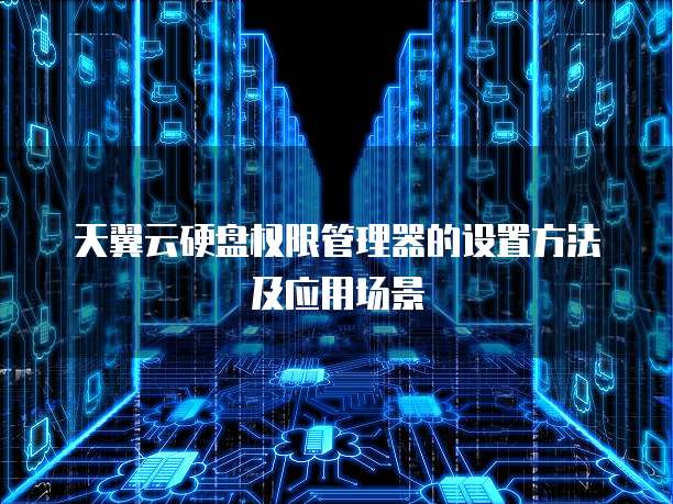 天翼云硬盘权限管理器的设置方法及应用场景