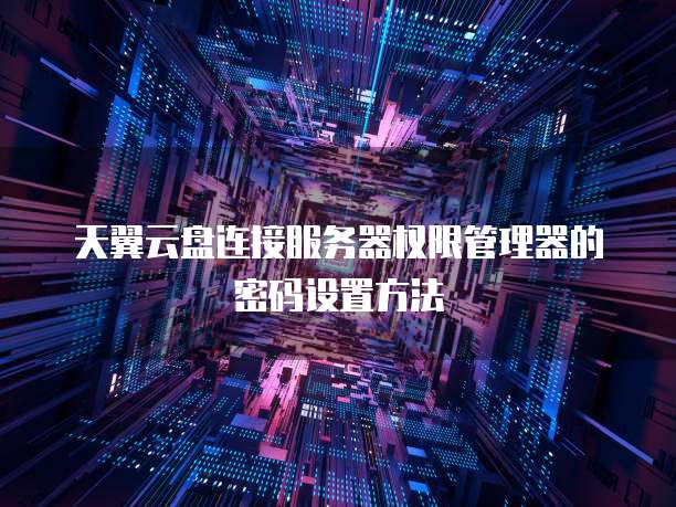 天翼云盘连接服务器权限管理器的密码设置方法