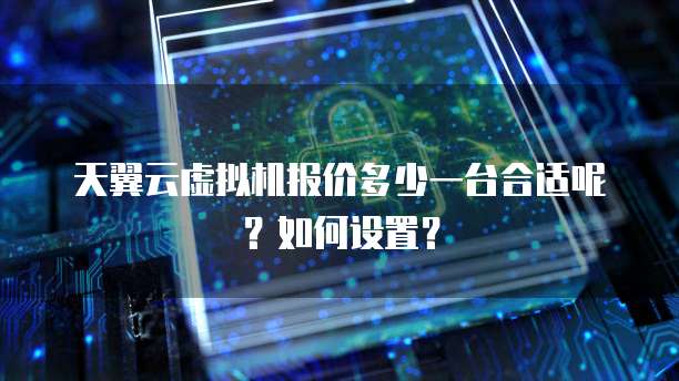 天翼云虚拟机报价多少一台合适呢?如何设置?