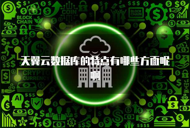 天翼云数据库的特点有哪些方面呢啊