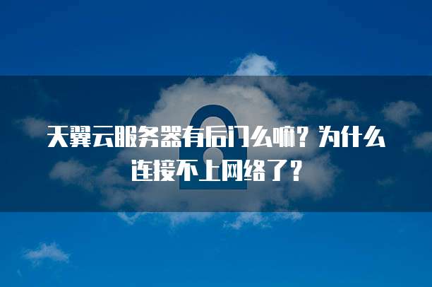 天翼云服务器有后门么嘛?为什么连接不上网络了?
