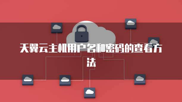 天翼云主机用户名和密码的查看方法