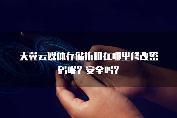 天翼云媒体存储折扣在哪里修改密码呢?安全吗?