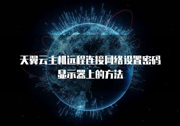 天翼云主机远程连接网络设置密码显示器上的方法
