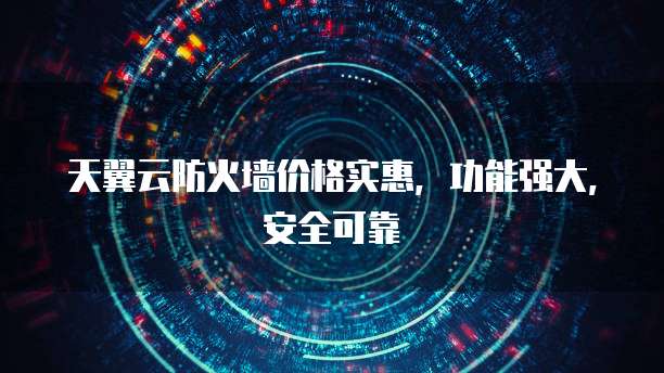 天翼云防火墙价格实惠,功能强大,安全可靠