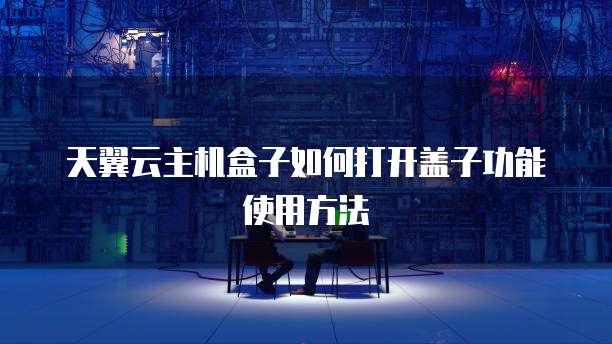 天翼云主机盒子如何打开盖子功能使用方法