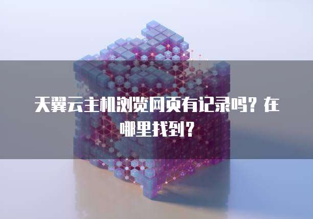 天翼云主机浏览网页有记录吗?在哪里找到?