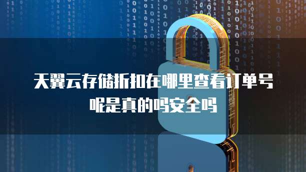 天翼云存储折扣在哪里查看订单号呢是真的吗安全吗