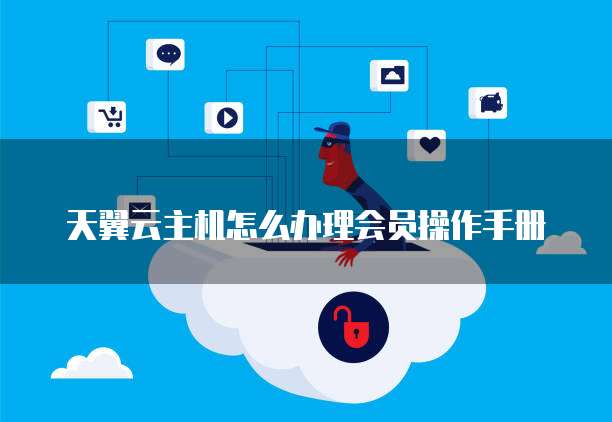 天翼云主机怎么办理会员操作手册