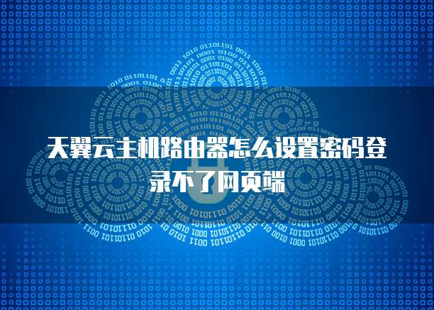 天翼云主机路由器怎么设置密码登录不了网页端