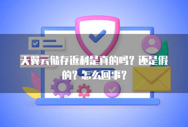 天翼云储存返利是真的吗?还是假的?怎么回事?