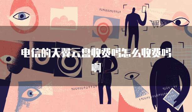 电信的天翼云盘收费吗怎么收费吗啊