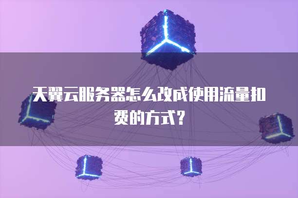 天翼云服务器怎么改成使用流量扣费的方式?