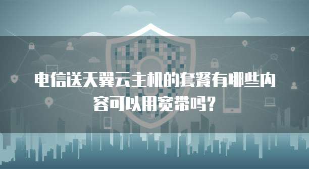 电信送天翼云主机的套餐有哪些内容可以用宽带吗?