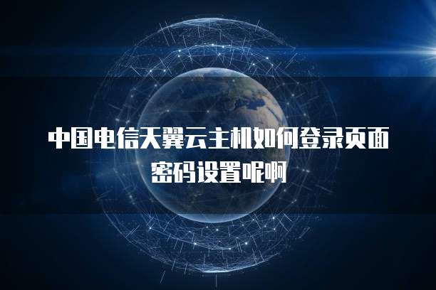 中国电信天翼云主机如何登录页面密码设置呢啊