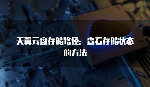 天翼云盘存储路径:查看存储状态的方法