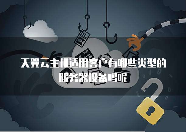 天翼云主机适用客户有哪些类型的服务器设备吗呢