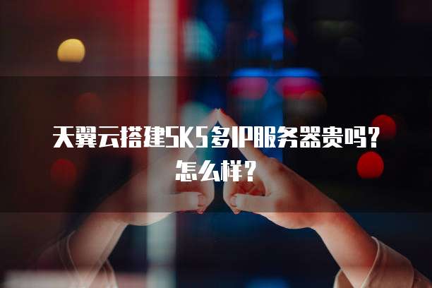 天翼云搭建SK5多IP服务器贵吗？怎么样？