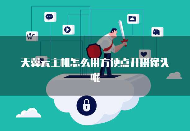 天翼云主机怎么用方便点开摄像头呢
