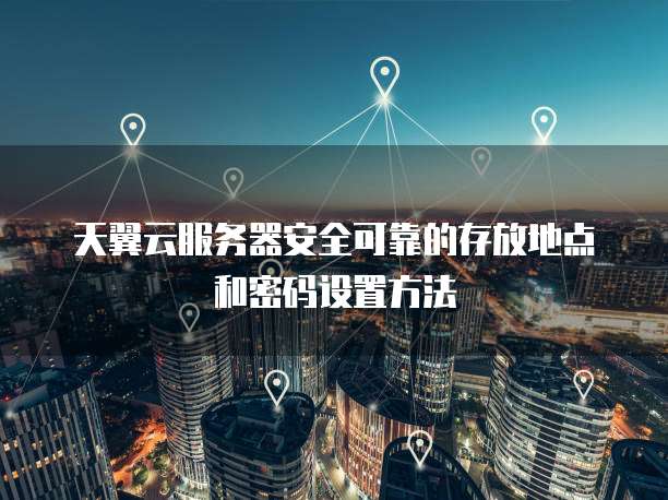天翼云服务器安全可靠的存放地点和密码设置方法